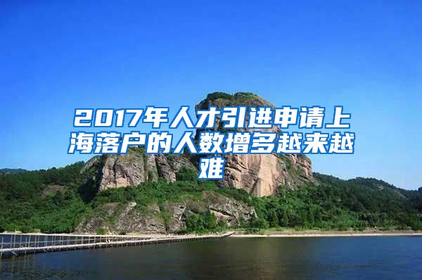 2017年人才引进申请上海落户的人数增多越来越难