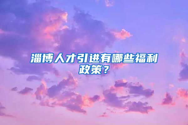 淄博人才引进有哪些福利政策？