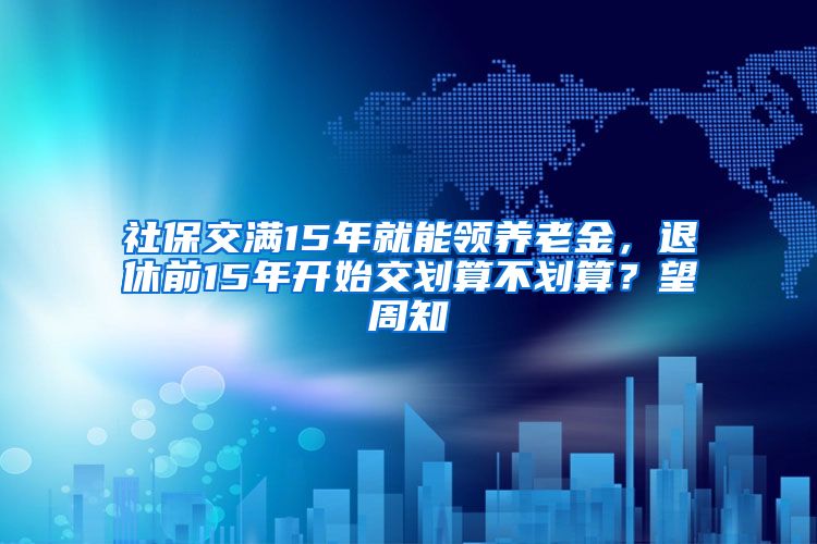 社保交满15年就能领养老金，退休前15年开始交划算不划算？望周知