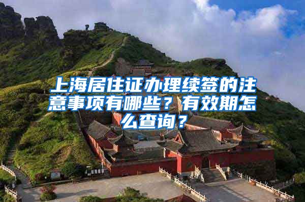 上海居住证办理续签的注意事项有哪些？有效期怎么查询？