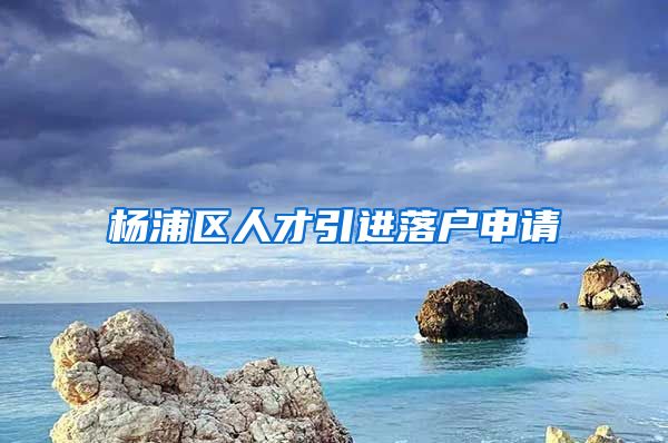 杨浦区人才引进落户申请