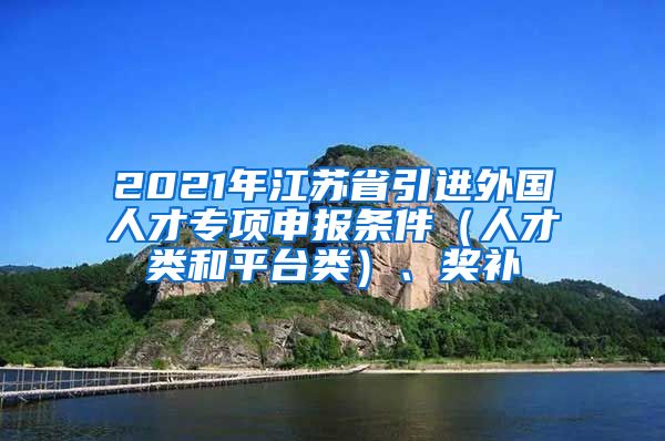 2021年江苏省引进外国人才专项申报条件（人才类和平台类）、奖补