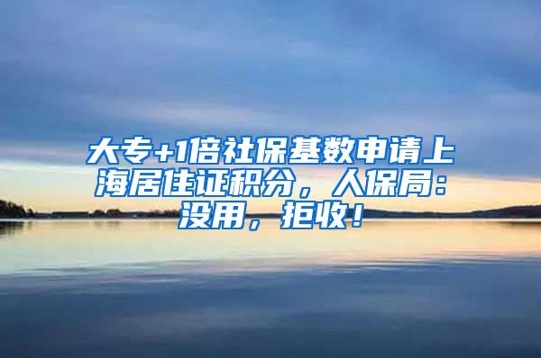 大专+1倍社保基数申请上海居住证积分，人保局：没用，拒收！