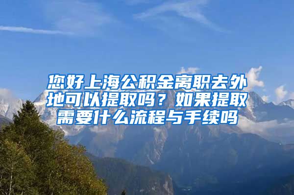 您好上海公积金离职去外地可以提取吗？如果提取需要什么流程与手续吗