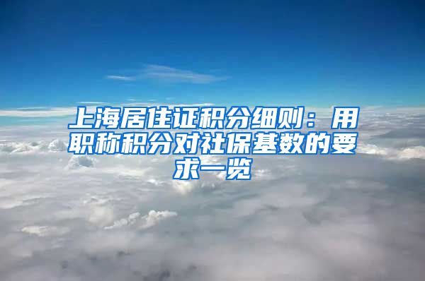 上海居住证积分细则：用职称积分对社保基数的要求一览