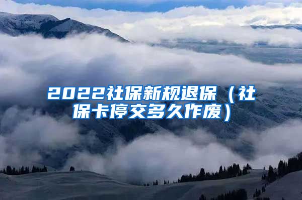 2022社保新规退保（社保卡停交多久作废）