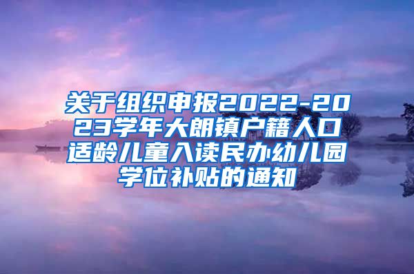 关于组织申报2022-2023学年大朗镇户籍人口适龄儿童入读民办幼儿园学位补贴的通知