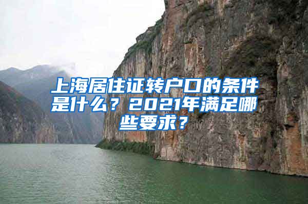上海居住证转户口的条件是什么？2021年满足哪些要求？