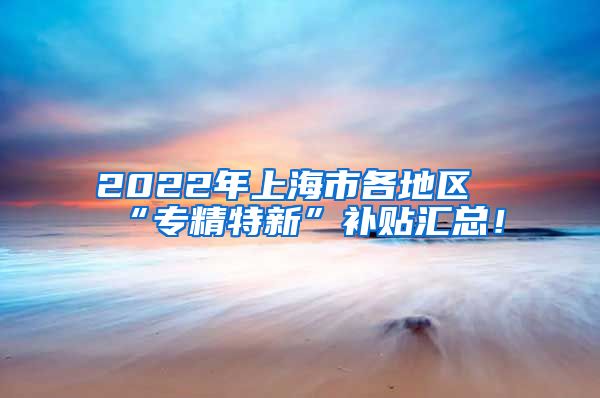 2022年上海市各地区“专精特新”补贴汇总！