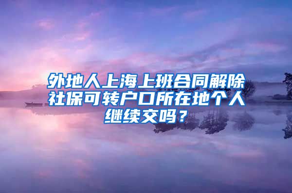 外地人上海上班合同解除社保可转户口所在地个人继续交吗？