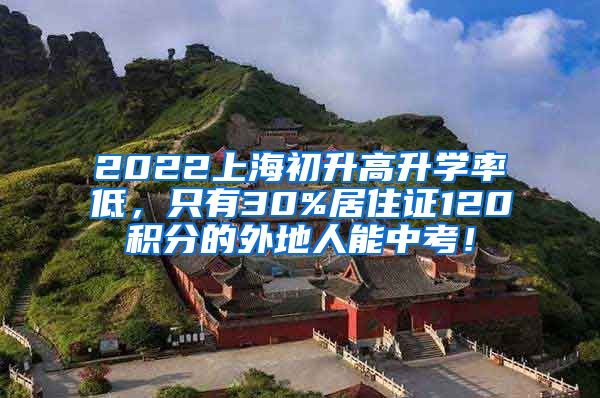 2022上海初升高升学率低，只有30%居住证120积分的外地人能中考！