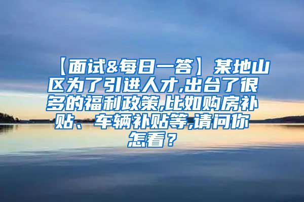 【面试&每日一答】某地山区为了引进人才,出台了很多的福利政策,比如购房补贴、车辆补贴等,请问你怎看？