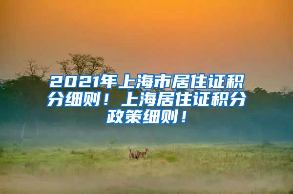 2021年上海市居住证积分细则！上海居住证积分政策细则！