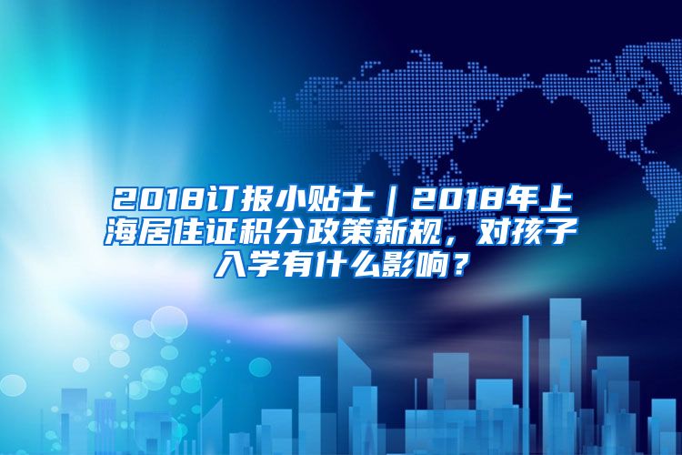 2018订报小贴士｜2018年上海居住证积分政策新规，对孩子入学有什么影响？