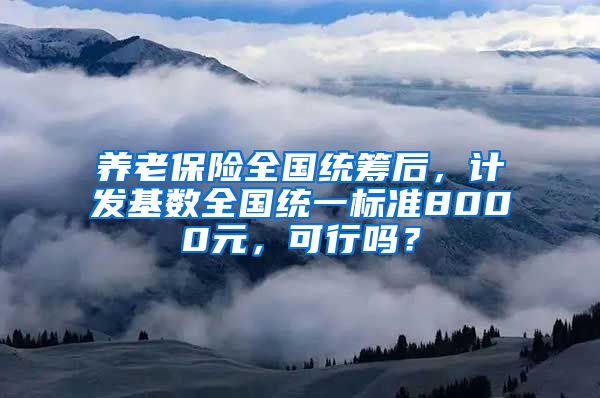 养老保险全国统筹后，计发基数全国统一标准8000元，可行吗？