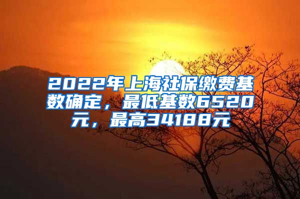 2022年上海社保缴费基数确定，最低基数6520元，最高34188元