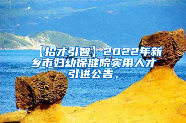 【招才引智】2022年新乡市妇幼保健院实用人才引进公告，