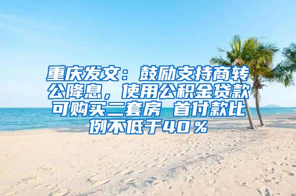 重庆发文：鼓励支持商转公降息，使用公积金贷款可购买二套房 首付款比例不低于40％