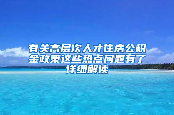 有关高层次人才住房公积金政策这些热点问题有了详细解读