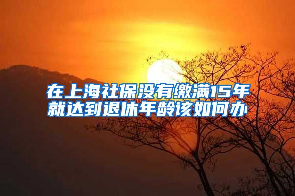 在上海社保没有缴满15年就达到退休年龄该如何办