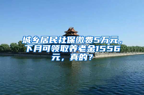 城乡居民社保缴费5万元，下月可领取养老金1556元，真的？