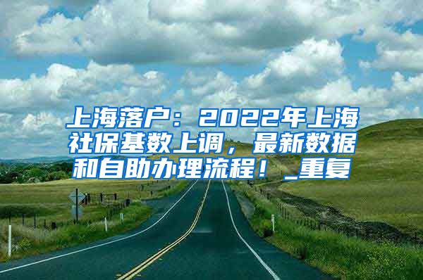 上海落户：2022年上海社保基数上调，最新数据和自助办理流程！_重复