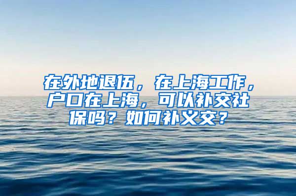 在外地退伍，在上海工作，户口在上海，可以补交社保吗？如何补义交？