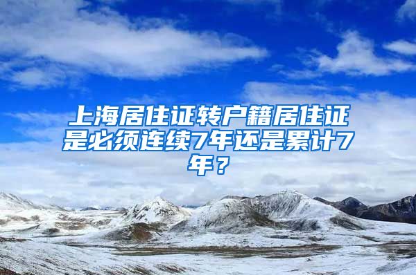 上海居住证转户籍居住证是必须连续7年还是累计7年？