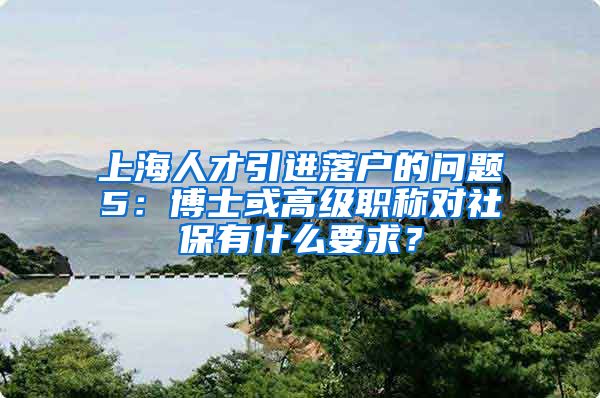 上海人才引进落户的问题5：博士或高级职称对社保有什么要求？