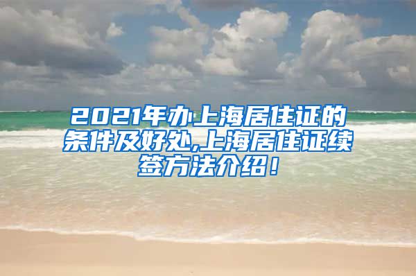 2021年办上海居住证的条件及好处,上海居住证续签方法介绍！