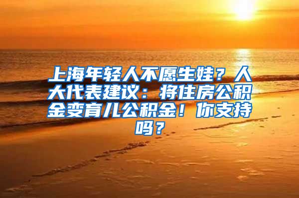 上海年轻人不愿生娃？人大代表建议：将住房公积金变育儿公积金！你支持吗？