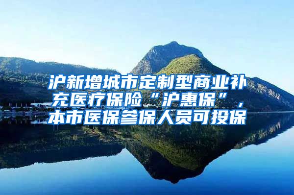 沪新增城市定制型商业补充医疗保险“沪惠保”，本市医保参保人员可投保→