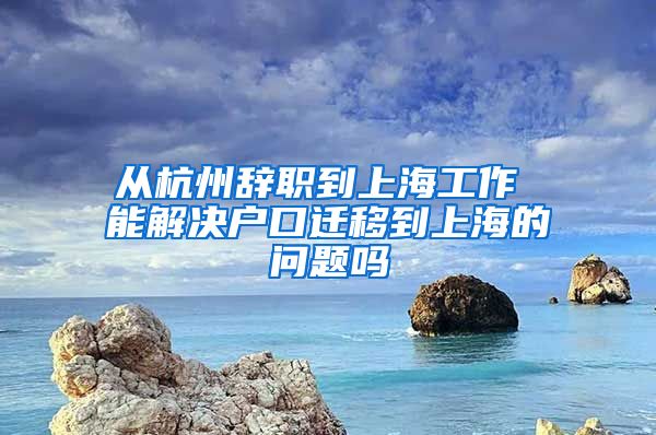 从杭州辞职到上海工作 能解决户口迁移到上海的问题吗