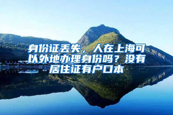 身份证丢失，人在上海可以外地办理身份吗？没有居住证有户口本