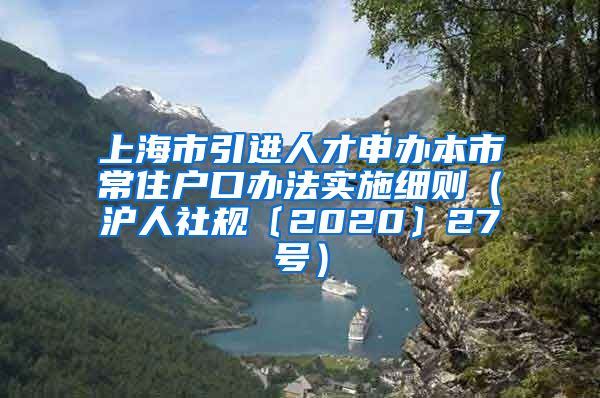 上海市引进人才申办本市常住户口办法实施细则（沪人社规〔2020〕27号）