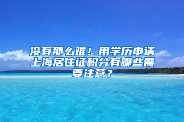 没有那么难！用学历申请上海居住证积分有哪些需要注意？