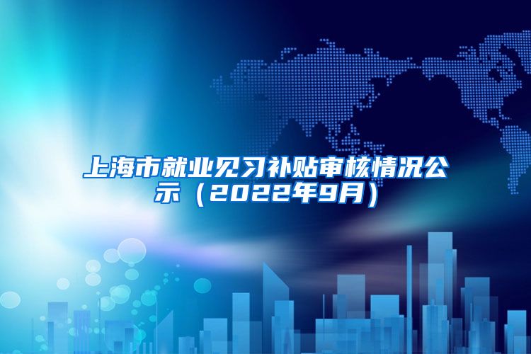 上海市就业见习补贴审核情况公示（2022年9月）