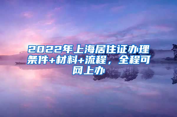 2022年上海居住证办理条件+材料+流程，全程可网上办