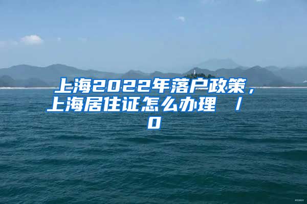 上海2022年落户政策，上海居住证怎么办理 ／ 0