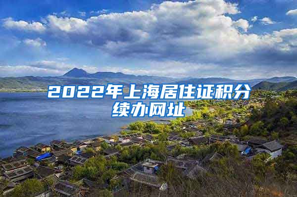 2022年上海居住证积分续办网址