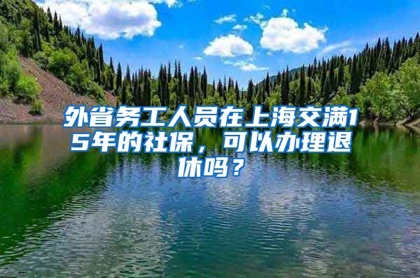 外省务工人员在上海交满15年的社保，可以办理退休吗？