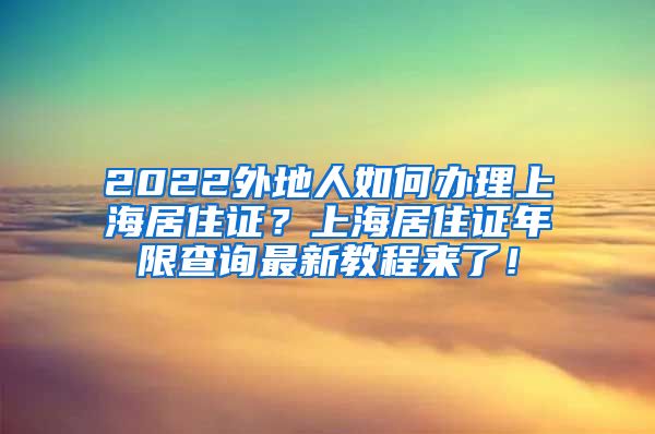 2022外地人如何办理上海居住证？上海居住证年限查询最新教程来了！