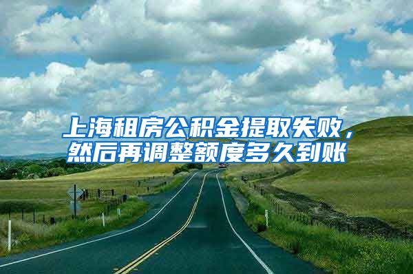 上海租房公积金提取失败，然后再调整额度多久到账