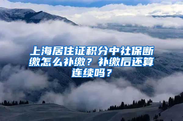 上海居住证积分中社保断缴怎么补缴？补缴后还算连续吗？