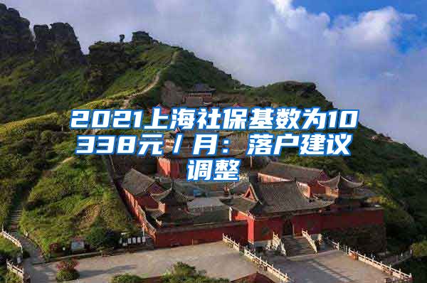 2021上海社保基数为10338元／月：落户建议调整
