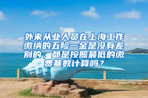 外来从业人员在上海工作缴纳的五险一金是没有差别的，都是按照最低的缴费基数计算吗？