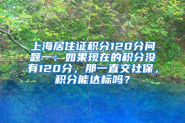 上海居住证积分120分问题一：如果现在的积分没有120分，那一直交社保，积分能达标吗？