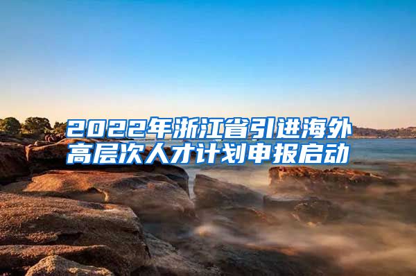 2022年浙江省引进海外高层次人才计划申报启动