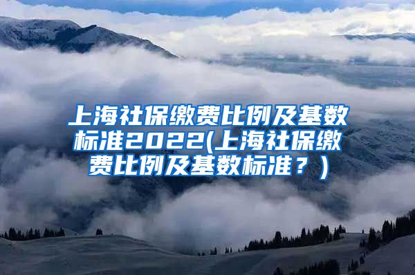 上海社保缴费比例及基数标准2022(上海社保缴费比例及基数标准？)