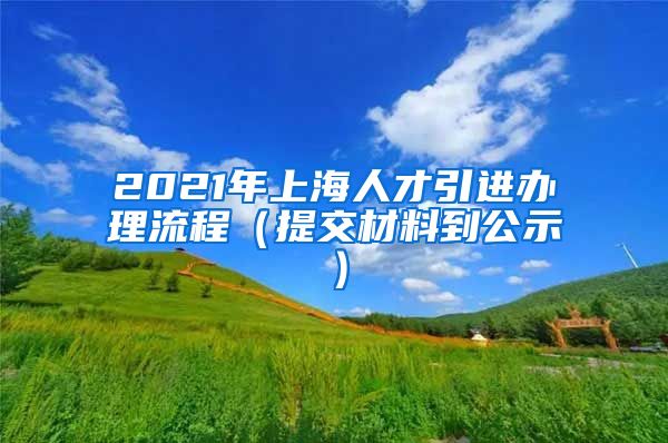 2021年上海人才引进办理流程（提交材料到公示）